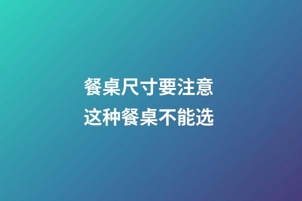 餐桌尺寸要注意 这种餐桌不能选